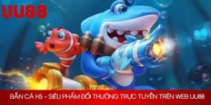 Bắn Cá H5 - Siêu Phẩm Đổi Thưởng Trực Tuyến Trên Web UU88
